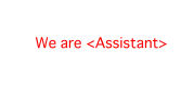 We are <Assistant>