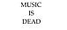 MUSIC IS DEAD