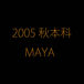 2005 秋本科　MAYA