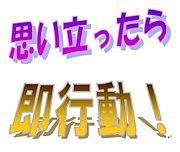 思い立ったら即行動！