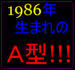 1986年生まれのＡ型！！！