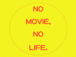 NO MOVIE, NO LIFE.