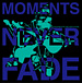 MOMENTS NEVER FADE