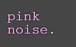 Pink Noise.