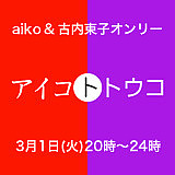 アイコトトウコ●aiko&古内